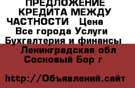 ПРЕДЛОЖЕНИЕ КРЕДИТА МЕЖДУ ЧАСТНОСТИ › Цена ­ 0 - Все города Услуги » Бухгалтерия и финансы   . Ленинградская обл.,Сосновый Бор г.